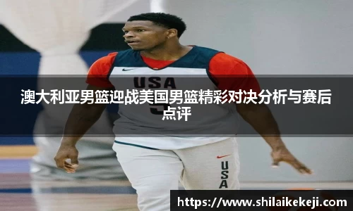 澳大利亚男篮迎战美国男篮精彩对决分析与赛后点评
