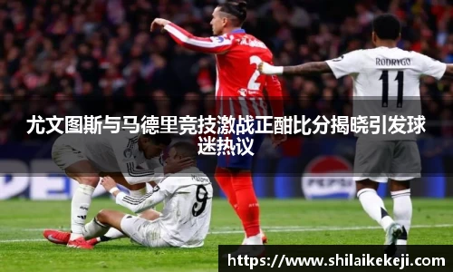 尤文图斯与马德里竞技激战正酣比分揭晓引发球迷热议